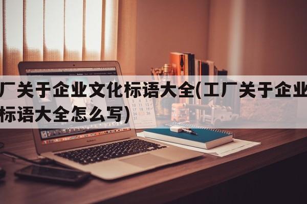 工厂关于企业文化标语大全(工厂关于企业文化标语大全怎么写)